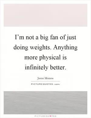 I’m not a big fan of just doing weights. Anything more physical is infinitely better Picture Quote #1