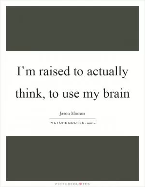 I’m raised to actually think, to use my brain Picture Quote #1