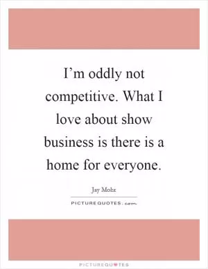I’m oddly not competitive. What I love about show business is there is a home for everyone Picture Quote #1