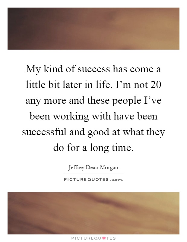 My kind of success has come a little bit later in life. I’m not 20 any more and these people I’ve been working with have been successful and good at what they do for a long time Picture Quote #1