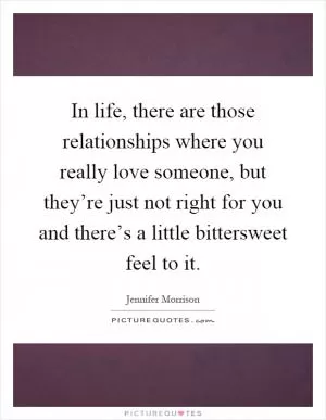 In life, there are those relationships where you really love someone, but they’re just not right for you and there’s a little bittersweet feel to it Picture Quote #1