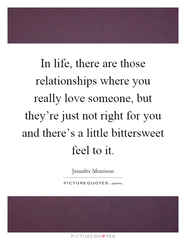 In life, there are those relationships where you really love someone, but they're just not right for you and there's a little bittersweet feel to it Picture Quote #1