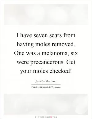 I have seven scars from having moles removed. One was a melanoma, six were precancerous. Get your moles checked! Picture Quote #1