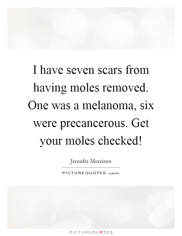 I have seven scars from having moles removed. One was a melanoma, six were precancerous. Get your moles checked! Picture Quote #1