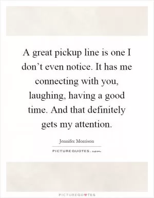 A great pickup line is one I don’t even notice. It has me connecting with you, laughing, having a good time. And that definitely gets my attention Picture Quote #1
