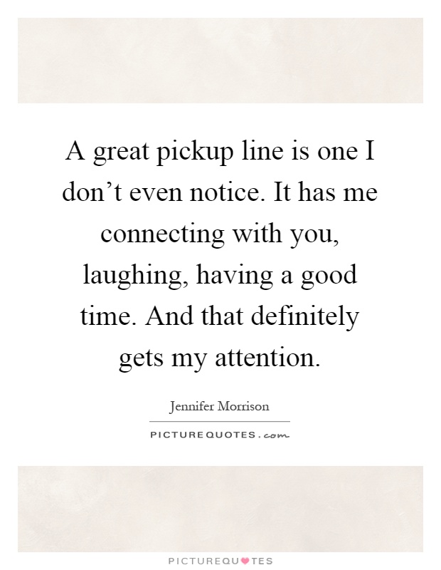 A great pickup line is one I don't even notice. It has me connecting with you, laughing, having a good time. And that definitely gets my attention Picture Quote #1