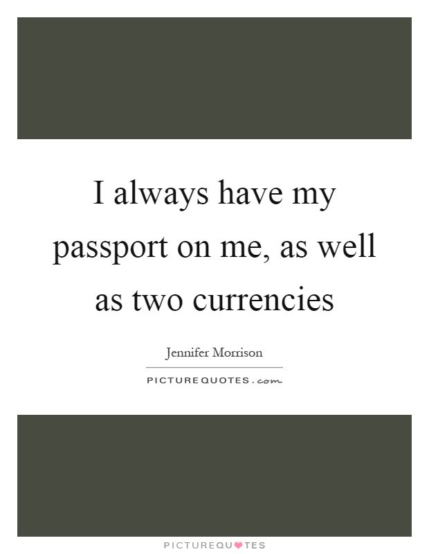 I always have my passport on me, as well as two currencies Picture Quote #1