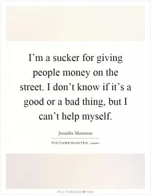 I’m a sucker for giving people money on the street. I don’t know if it’s a good or a bad thing, but I can’t help myself Picture Quote #1