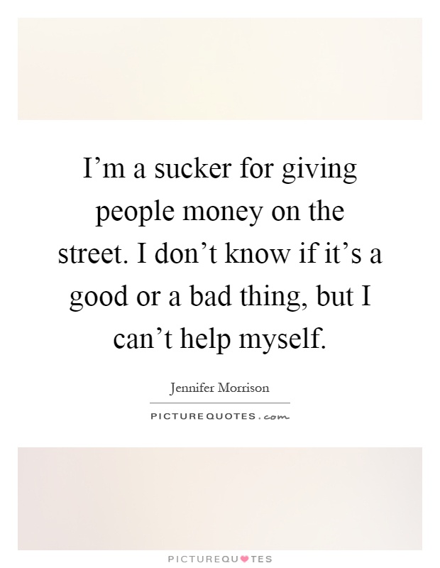 I'm a sucker for giving people money on the street. I don't know if it's a good or a bad thing, but I can't help myself Picture Quote #1