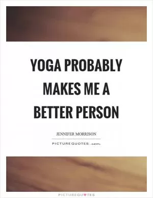 Yoga probably makes me a better person Picture Quote #1