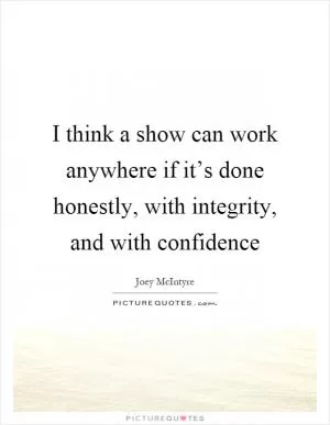 I think a show can work anywhere if it’s done honestly, with integrity, and with confidence Picture Quote #1