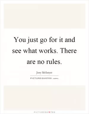 You just go for it and see what works. There are no rules Picture Quote #1