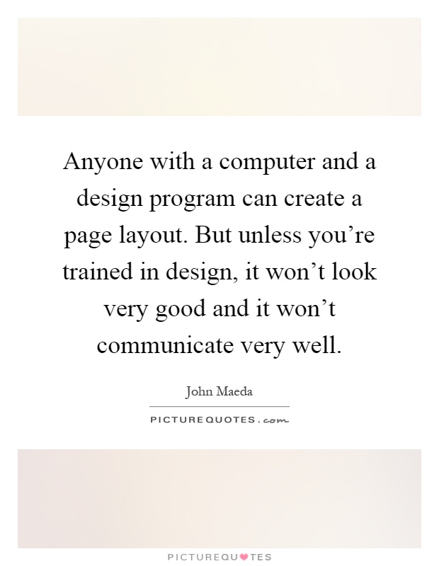 Anyone with a computer and a design program can create a page layout. But unless you're trained in design, it won't look very good and it won't communicate very well Picture Quote #1