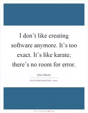 I don’t like creating software anymore. It’s too exact. It’s like karate; there’s no room for error Picture Quote #1