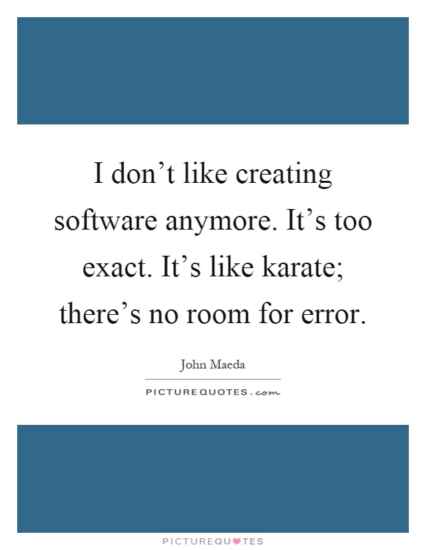 I don't like creating software anymore. It's too exact. It's like karate; there's no room for error Picture Quote #1