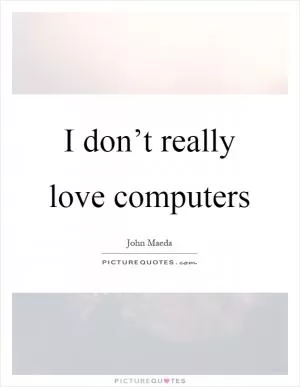 I don’t really love computers Picture Quote #1