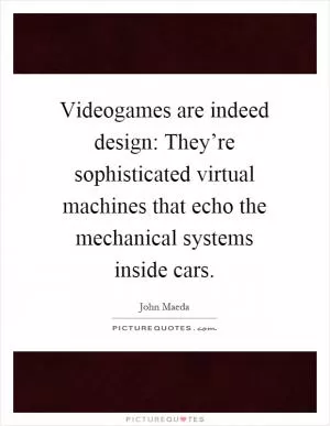 Videogames are indeed design: They’re sophisticated virtual machines that echo the mechanical systems inside cars Picture Quote #1
