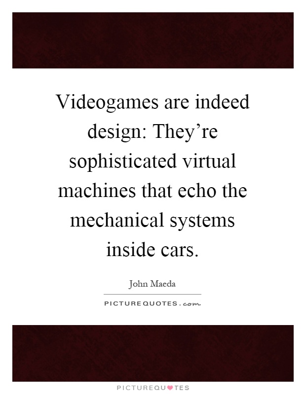 Videogames are indeed design: They're sophisticated virtual machines that echo the mechanical systems inside cars Picture Quote #1