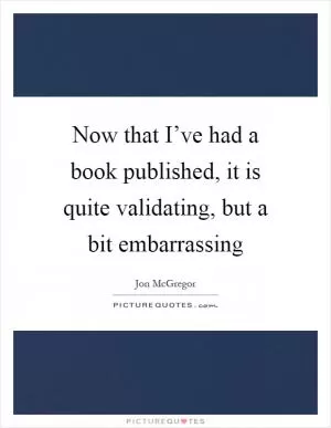 Now that I’ve had a book published, it is quite validating, but a bit embarrassing Picture Quote #1
