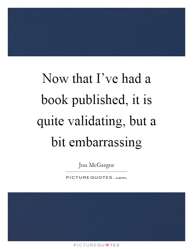Now that I've had a book published, it is quite validating, but a bit embarrassing Picture Quote #1