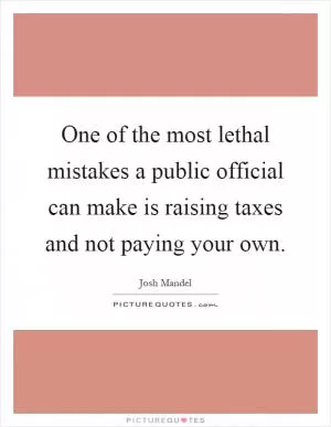 One of the most lethal mistakes a public official can make is raising taxes and not paying your own Picture Quote #1