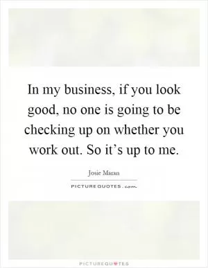 In my business, if you look good, no one is going to be checking up on whether you work out. So it’s up to me Picture Quote #1