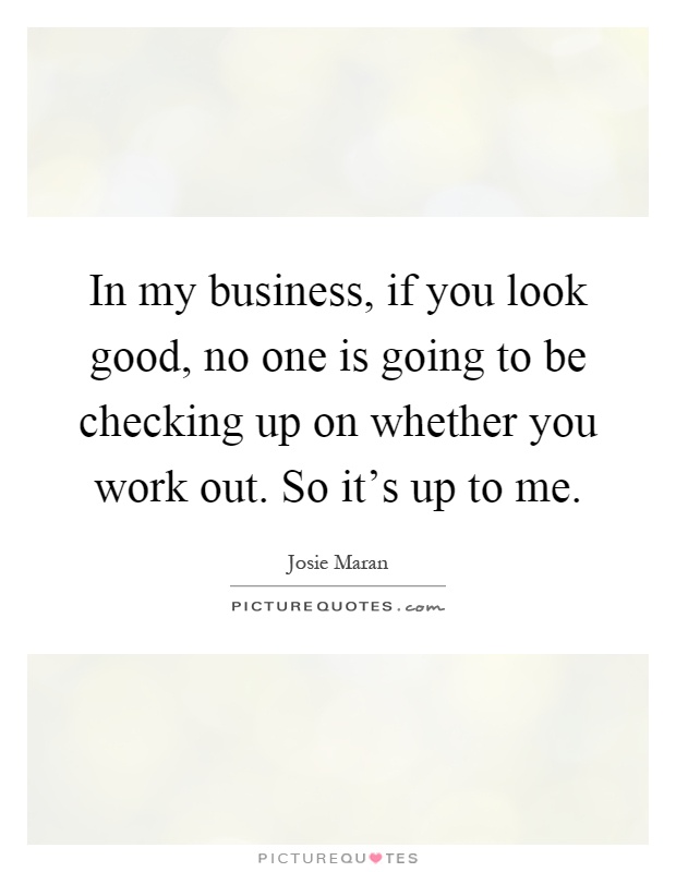 In my business, if you look good, no one is going to be checking up on whether you work out. So it's up to me Picture Quote #1