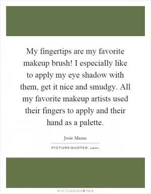 My fingertips are my favorite makeup brush! I especially like to apply my eye shadow with them, get it nice and smudgy. All my favorite makeup artists used their fingers to apply and their hand as a palette Picture Quote #1