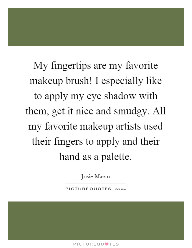 My fingertips are my favorite makeup brush! I especially like to apply my eye shadow with them, get it nice and smudgy. All my favorite makeup artists used their fingers to apply and their hand as a palette Picture Quote #1