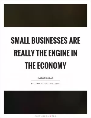 Small businesses are really the engine in the economy Picture Quote #1