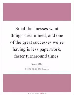 Small businesses want things streamlined, and one of the great successes we’re having is less paperwork, faster turnaround times Picture Quote #1