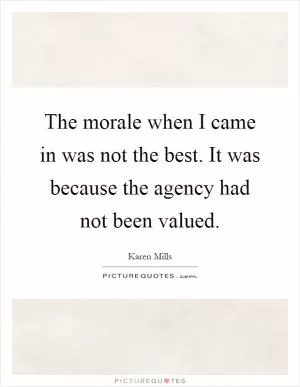 The morale when I came in was not the best. It was because the agency had not been valued Picture Quote #1