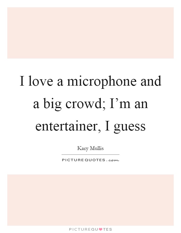 I love a microphone and a big crowd; I'm an entertainer, I guess Picture Quote #1