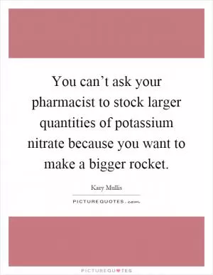 You can’t ask your pharmacist to stock larger quantities of potassium nitrate because you want to make a bigger rocket Picture Quote #1