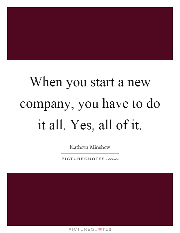 When you start a new company, you have to do it all. Yes, all of it Picture Quote #1
