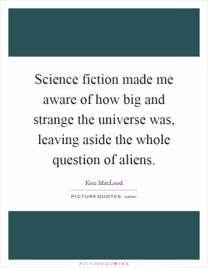 Science fiction made me aware of how big and strange the universe was, leaving aside the whole question of aliens Picture Quote #1