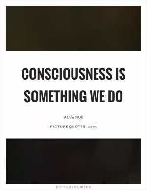 Consciousness is something we do Picture Quote #1