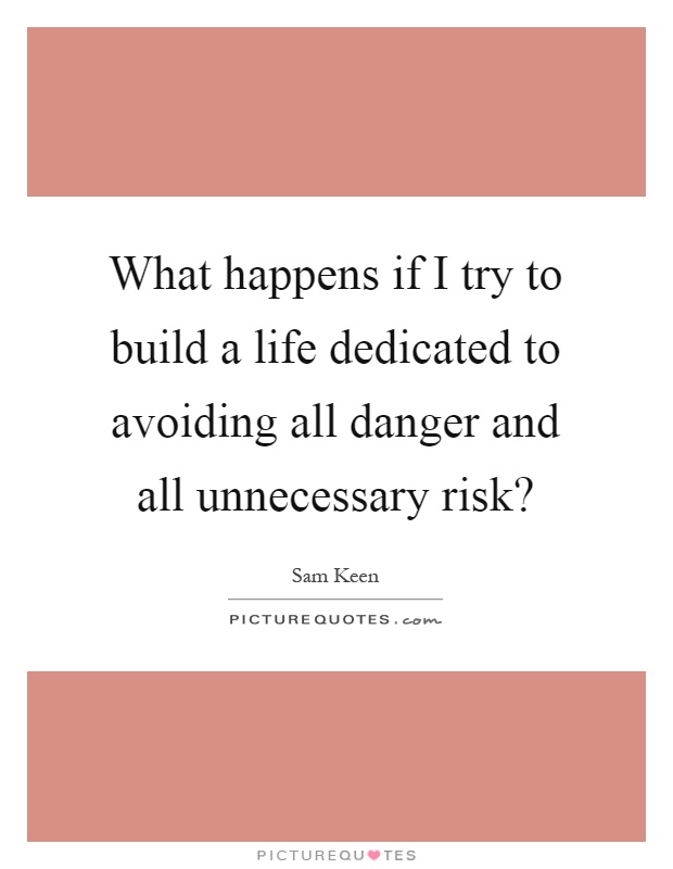What happens if I try to build a life dedicated to avoiding all danger and all unnecessary risk? Picture Quote #1