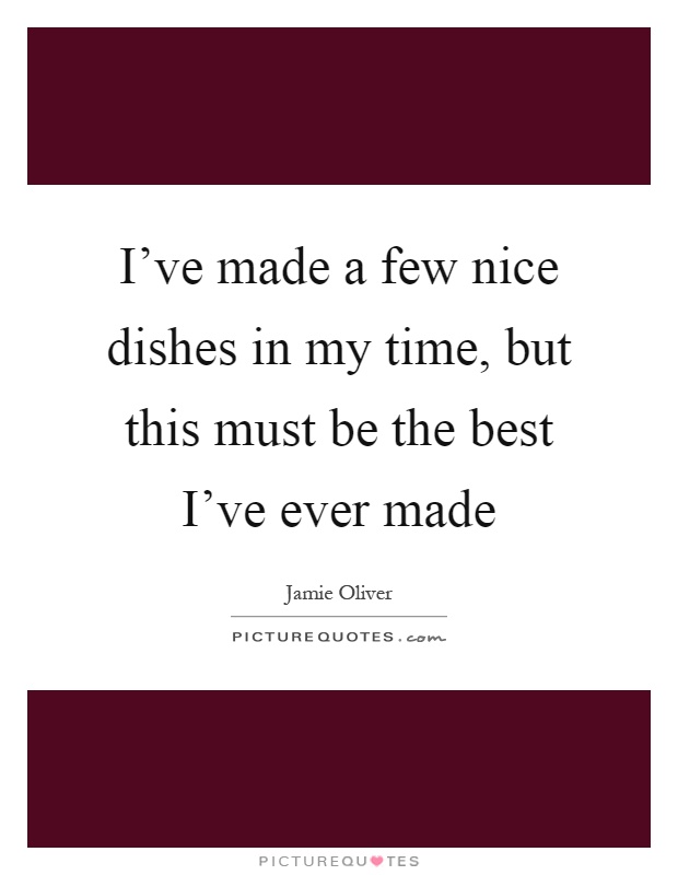 I've made a few nice dishes in my time, but this must be the best I've ever made Picture Quote #1