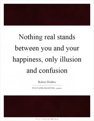 Nothing real stands between you and your happiness, only illusion and confusion Picture Quote #1