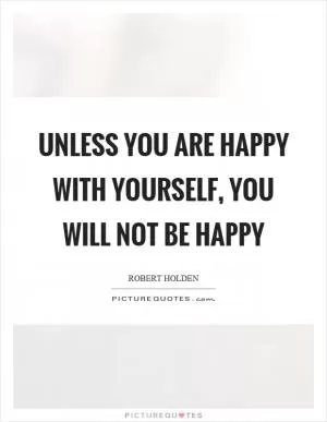 Unless you are happy with yourself, you will not be happy Picture Quote #1