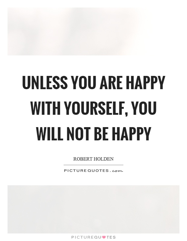 Unless you are happy with yourself, you will not be happy Picture Quote #1