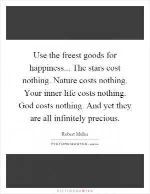 Use the freest goods for happiness... The stars cost nothing. Nature costs nothing. Your inner life costs nothing. God costs nothing. And yet they are all infinitely precious Picture Quote #1