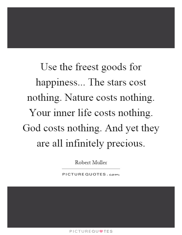 Use the freest goods for happiness... The stars cost nothing. Nature costs nothing. Your inner life costs nothing. God costs nothing. And yet they are all infinitely precious Picture Quote #1