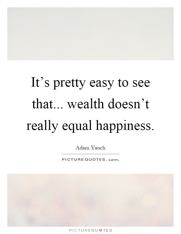 It's pretty easy to see that... wealth doesn't really equal happiness Picture Quote #1