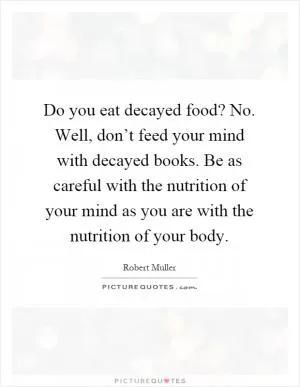 Do you eat decayed food? No. Well, don’t feed your mind with decayed books. Be as careful with the nutrition of your mind as you are with the nutrition of your body Picture Quote #1