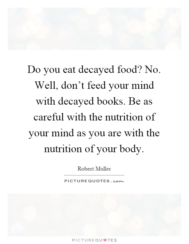 Do you eat decayed food? No. Well, don't feed your mind with decayed books. Be as careful with the nutrition of your mind as you are with the nutrition of your body Picture Quote #1