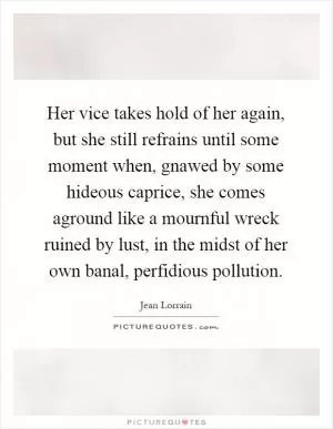 Her vice takes hold of her again, but she still refrains until some moment when, gnawed by some hideous caprice, she comes aground like a mournful wreck ruined by lust, in the midst of her own banal, perfidious pollution Picture Quote #1