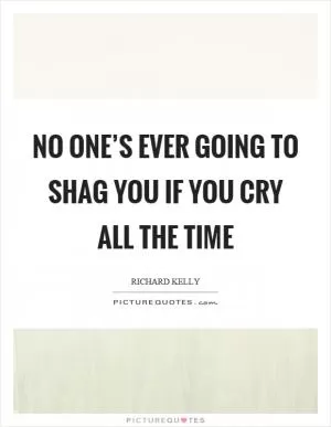 No one’s ever going to shag you if you cry all the time Picture Quote #1