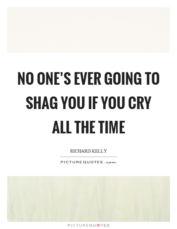 No one's ever going to shag you if you cry all the time Picture Quote #1